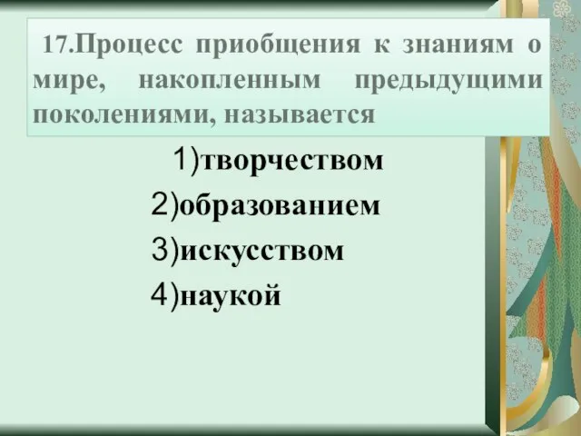 17.Процесс приобщения к знаниям о мире, накопленным предыдущими поколениями, называется 1)творчеством 2)образованием 3)искусством 4)наукой