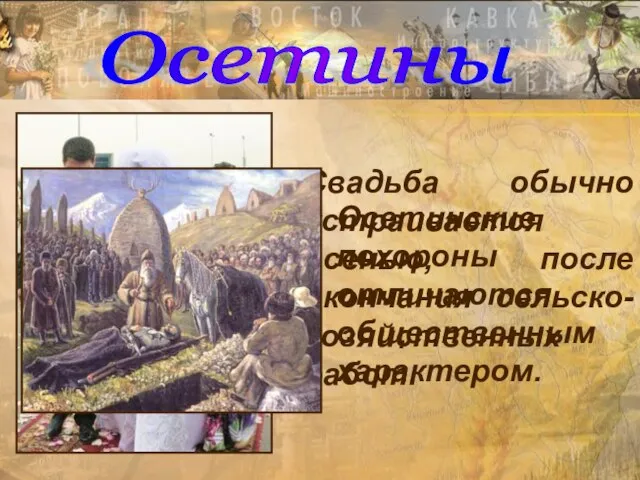 Осетины Свадьба обычно устраивается осенью, после окончания сельско-хозяйственных работ. Осетинские похороны отличаются общественным характером.