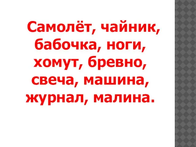 Самолёт, чайник, бабочка, ноги, хомут, бревно, свеча, машина, журнал, малина.