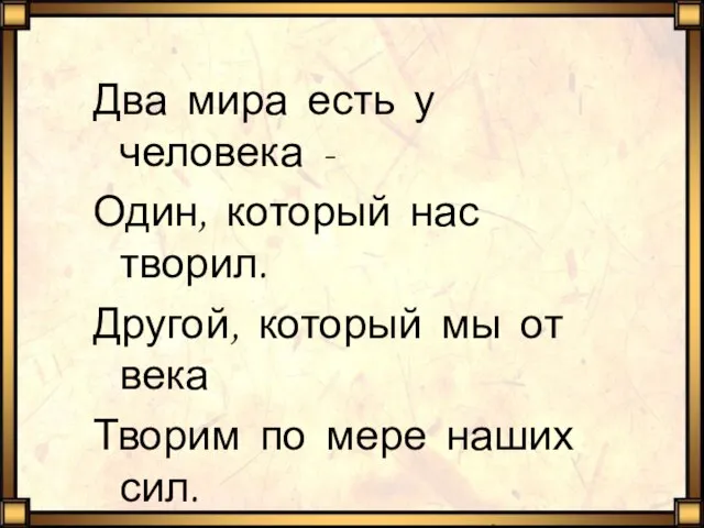 Два мира есть у человека - Один, который нас творил. Другой, который