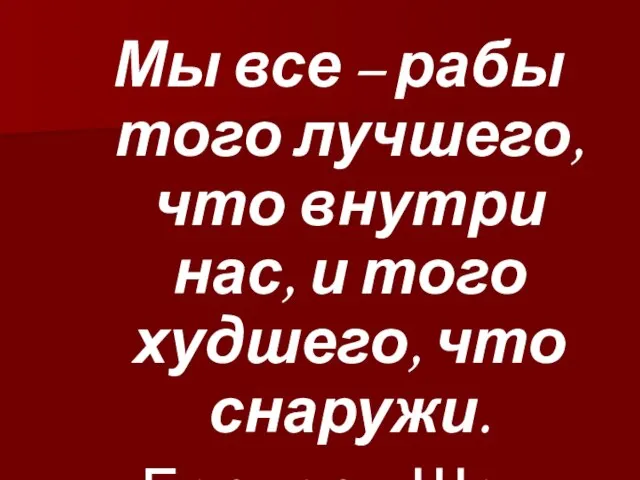 Мы все – рабы того лучшего, что внутри нас, и того худшего, что снаружи. Бернард Шоу