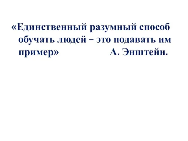 «Единственный разумный способ обучать людей – это подавать им пример» А. Энштейн.