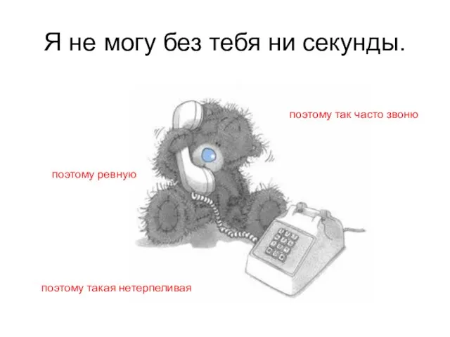 Я не могу без тебя ни секунды. поэтому так часто звоню поэтому такая нетерпеливая поэтому ревную