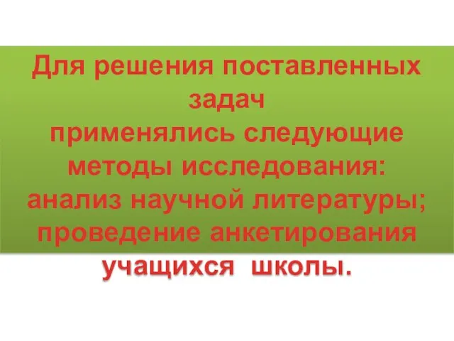 Для решения поставленных задач применялись следующие методы исследования: анализ научной литературы; проведение анкетирования учащихся школы.