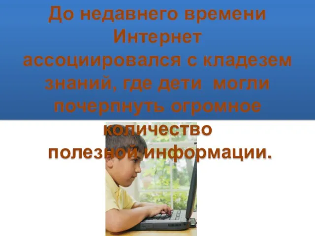 До недавнего времени Интернет ассоциировался с кладезем знаний, где дети могли почерпнуть огромное количество полезной информации.