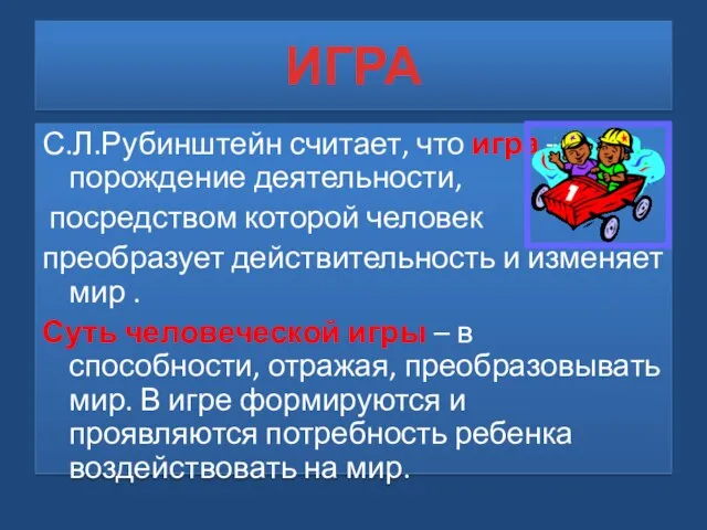 ИГРА С.Л.Рубинштейн считает, что игра – порождение деятельности, посредством которой человек преобразует