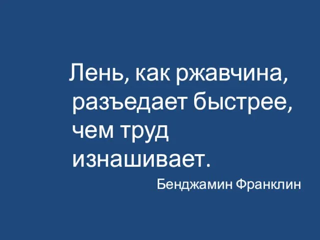 Лень, как ржавчина, разъедает быстрее, чем труд изнашивает. Бенджамин Франклин