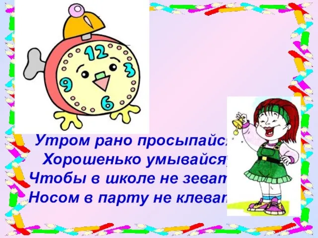 Утром рано просыпайся, Хорошенько умывайся, Чтобы в школе не зевать, Носом в парту не клевать!