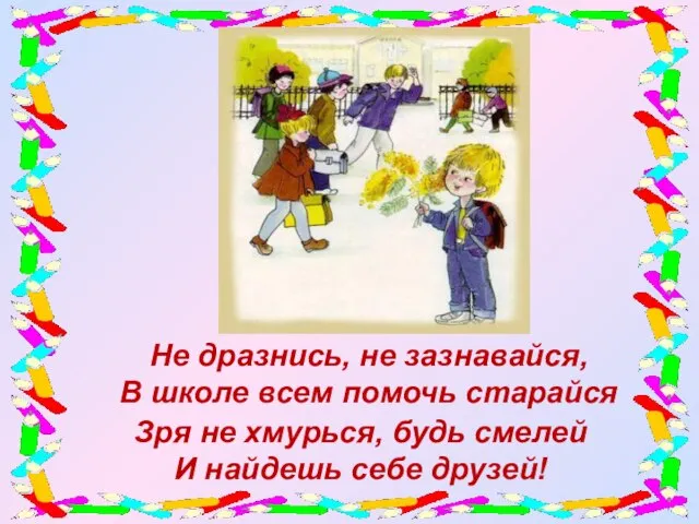 Не дразнись, не зазнавайся, В школе всем помочь старайся Зря не хмурься,