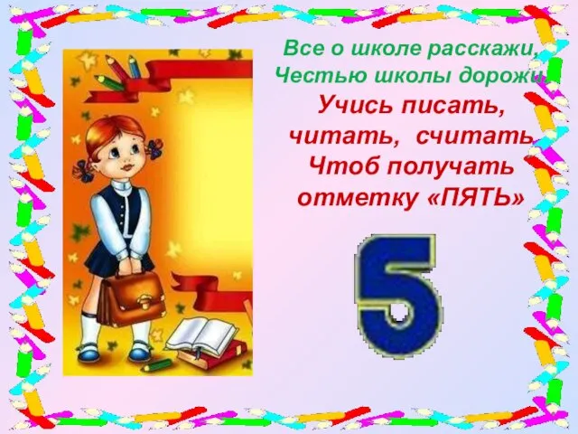 Все о школе расскажи, Честью школы дорожи. Учись писать, читать, считать Чтоб получать отметку «ПЯТЬ»