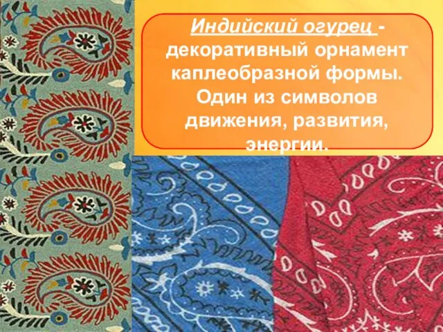 Индийский огурец - декоративный орнамент каплеобразной формы. Один из символов движения, развития, энергии.