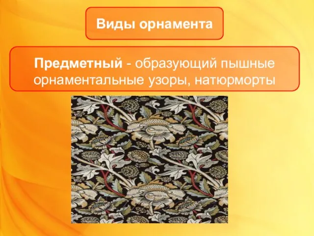 Виды орнамента Предметный - образующий пышные орнаментальные узоры, натюрморты