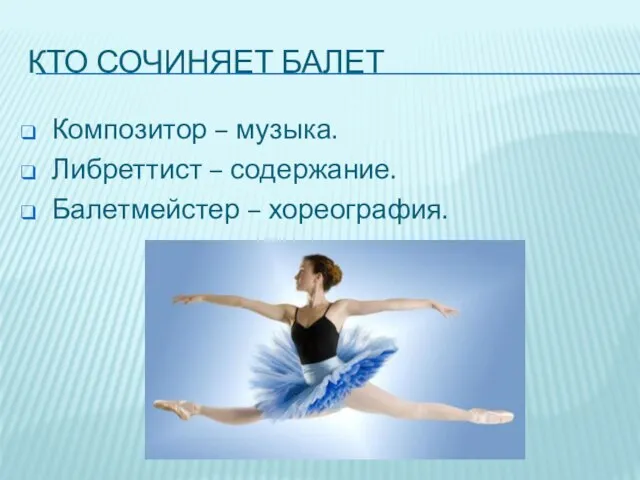 Кто сочиняет балет Композитор – музыка. Либреттист – содержание. Балетмейстер – хореография.