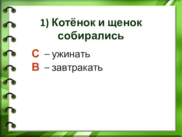 1) Котёнок и щенок собирались С – ужинать В – завтракать