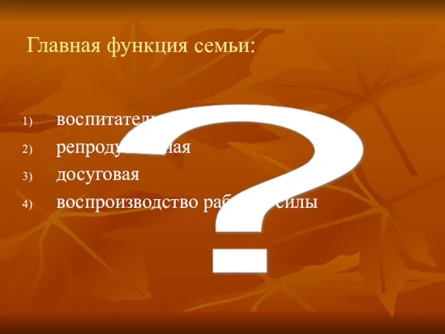 ? Главная функция семьи: воспитательная репродуктивная досуговая воспроизводство рабочей силы