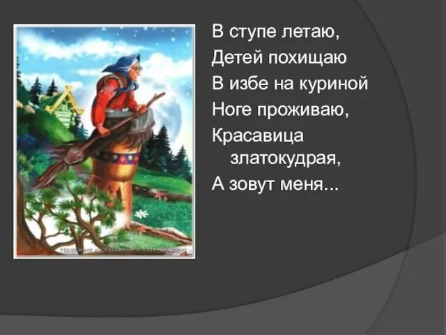 В ступе летаю, Детей похищаю В избе на куриной Ноге проживаю, Красавица златокудрая, А зовут меня...