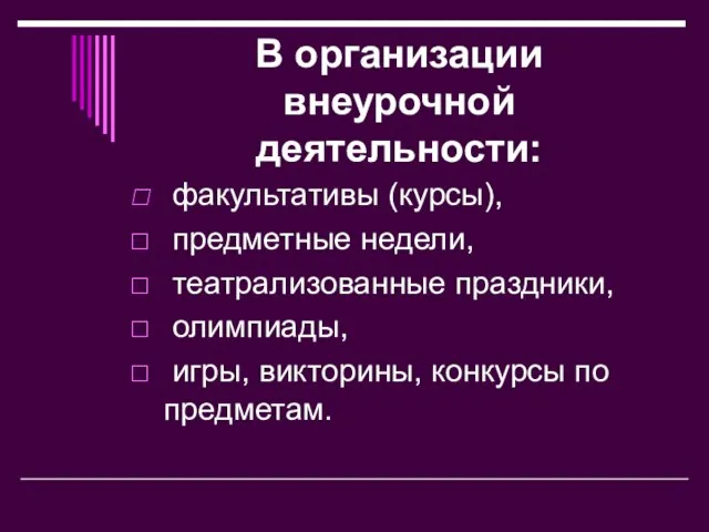 В организации внеурочной деятельности: факультативы (курсы), предметные недели, театрализованные праздники, олимпиады, игры, викторины, конкурсы по предметам.