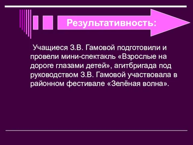 Результативность: Учащиеся З.В. Гамовой подготовили и провели мини-спектакль «Взрослые на дороге глазами