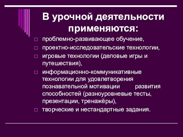 В урочной деятельности применяются: проблемно-развивающее обучение, проектно-исследовательские технологии, игровые технологии (деловые игры