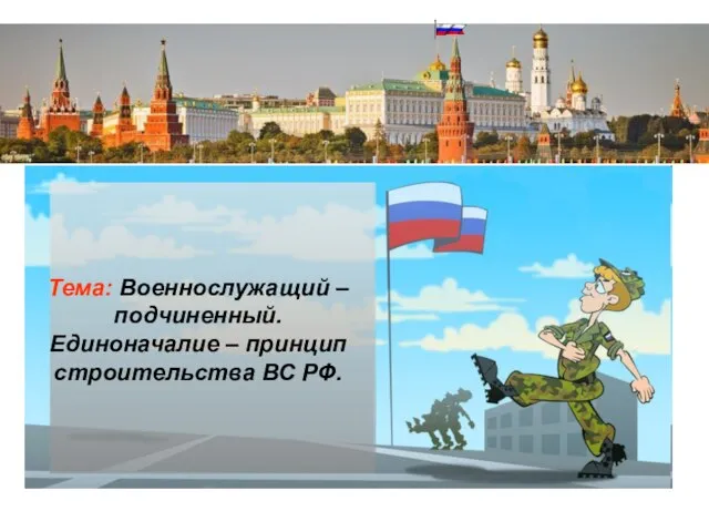 Тема: Военнослужащий – подчиненный. Единоначалие – принцип строительства ВС РФ.