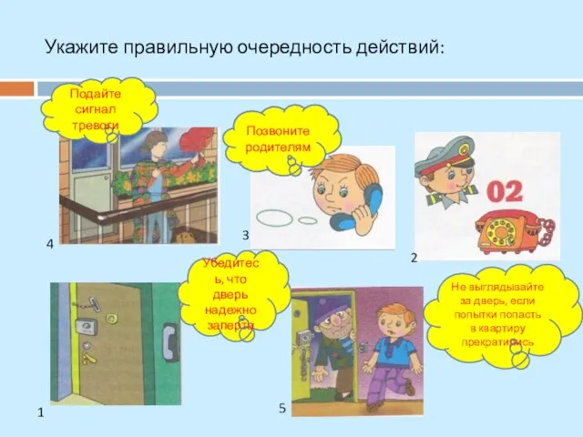 Укажите правильную очередность действий: Позвоните родителям Подайте сигнал тревоги Убедитесь, что дверь