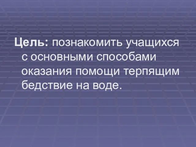 Цель: познакомить учащихся с основными способами оказания помощи терпящим бедствие на воде.