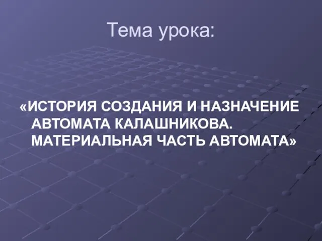 Тема урока: «ИСТОРИЯ СОЗДАНИЯ И НАЗНАЧЕНИЕ АВТОМАТА КАЛАШНИКОВА. МАТЕРИАЛЬНАЯ ЧАСТЬ АВТОМАТА»