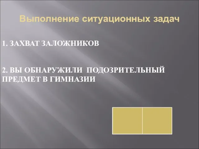 Выполнение ситуационных задач 1. ЗАХВАТ ЗАЛОЖНИКОВ 2. ВЫ ОБНАРУЖИЛИ ПОДОЗРИТЕЛЬНЫЙ ПРЕДМЕТ В ГИМНАЗИИ