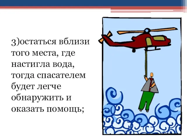 3)остаться вблизи того места, где настигла вода, тогда спасателем будет легче обнаружить и оказать помощь;