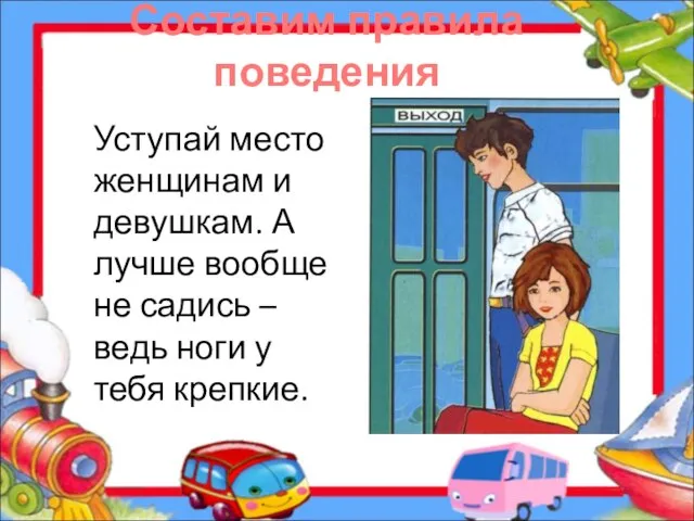 Составим правила поведения Уступай место женщинам и девушкам. А лучше вообще не