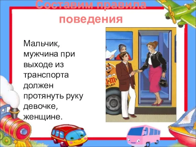 Составим правила поведения Мальчик, мужчина при выходе из транспорта должен протянуть руку девочке, женщине.