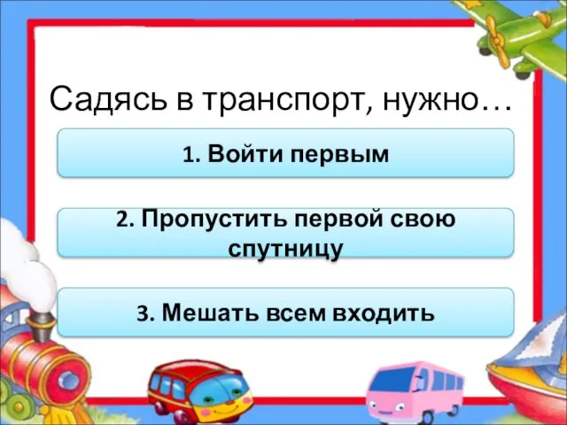 Садясь в транспорт, нужно… 1. Войти первым 2. Пропустить первой свою спутницу 3. Мешать всем входить