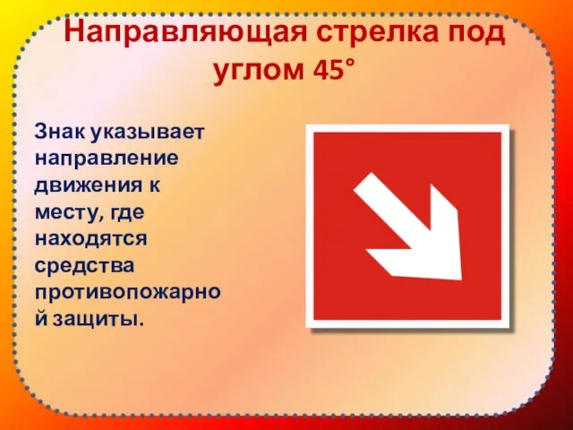 Направляющая стрелка под углом 45° Знак указывает направление движения к месту, где находятся средства противопожарной защиты.