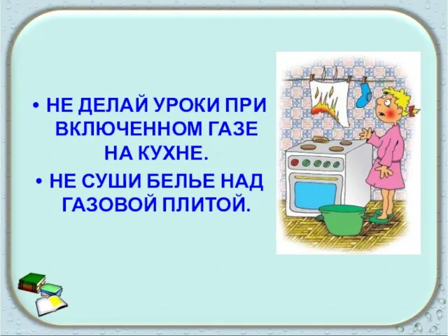 Не делай уроки при включенном газе на кухне. Не суши белье над газовой плитой.