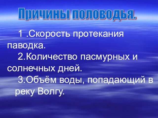 Причины половодья. 1 .Скорость протекания паводка. 2.Количество пасмурных и солнечных дней. 3.Объём