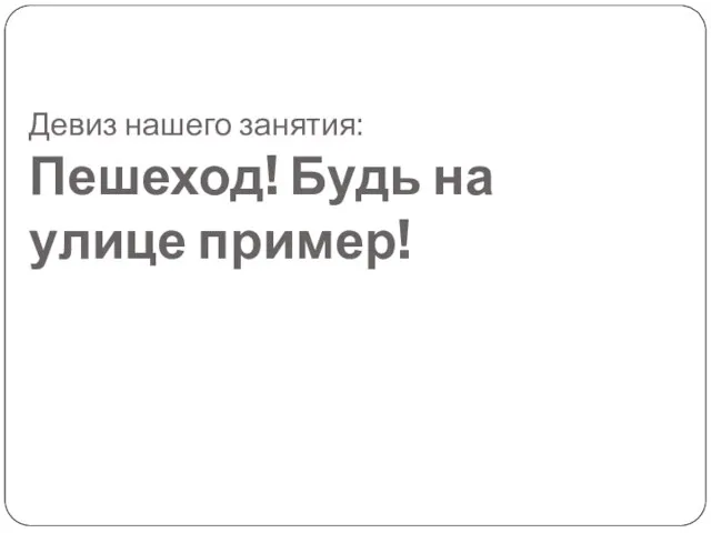 Девиз нашего занятия: Пешеход! Будь на улице пример!