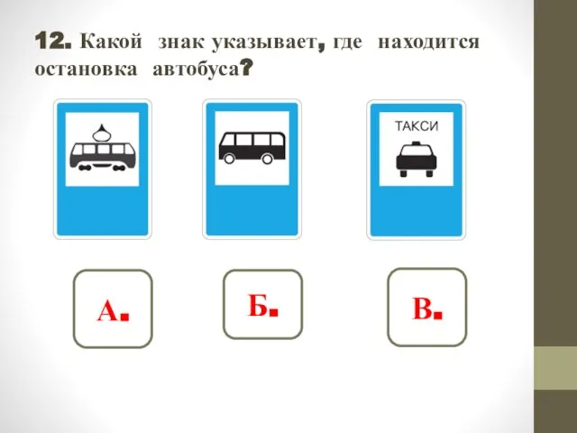 12. Какой знак указывает, где находится остановка автобуса? А. Б. В.