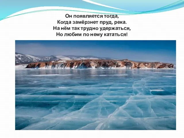 Он появляется тогда, Когда замёрзнет пруд, река. На нём так трудно удержаться,