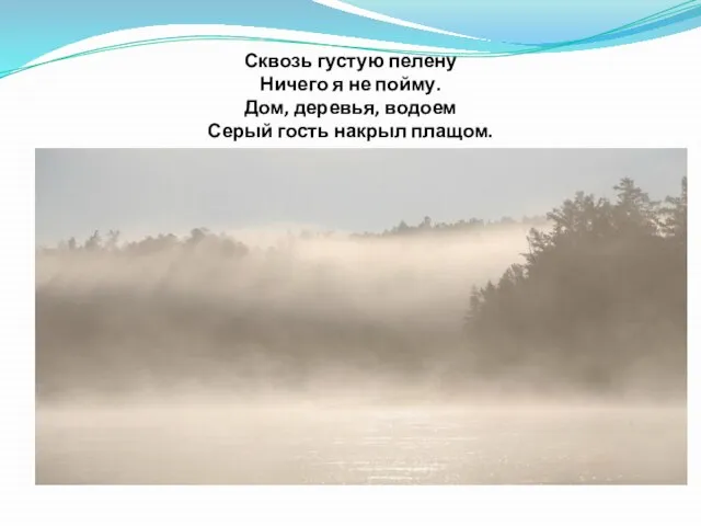 Сквозь густую пелену Ничего я не пойму. Дом, деревья, водоем Серый гость накрыл плащом.