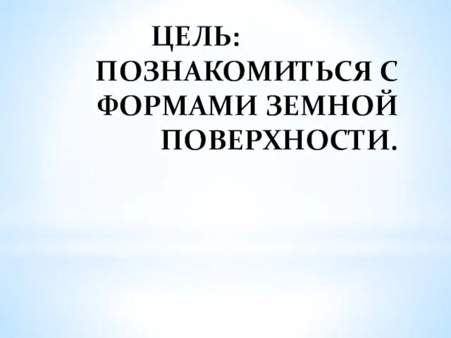 ЦЕЛЬ: ПОЗНАКОМИТЬСЯ С ФОРМАМИ ЗЕМНОЙ ПОВЕРХНОСТИ.