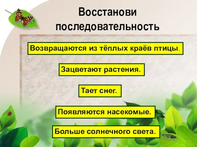 Восстанови последовательность Возвращаются из тёплых краёв птицы. Зацветают растения. Тает снег. Появляются насекомые. Больше солнечного света.