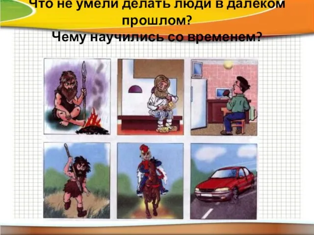 Что не умели делать люди в далёком прошлом? Чему научились со временем?