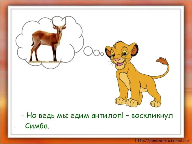 - Но ведь мы едим антилоп! – воскликнул Симба.