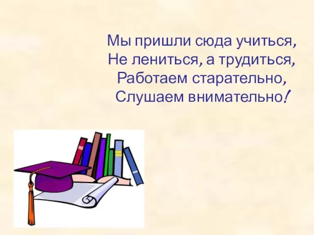 Мы пришли сюда учиться, Не лениться, а трудиться, Работаем старательно, Слушаем внимательно!