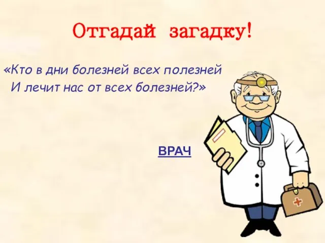 Отгадай загадку! «Кто в дни болезней всех полезней И лечит нас от всех болезней?» ВРАЧ