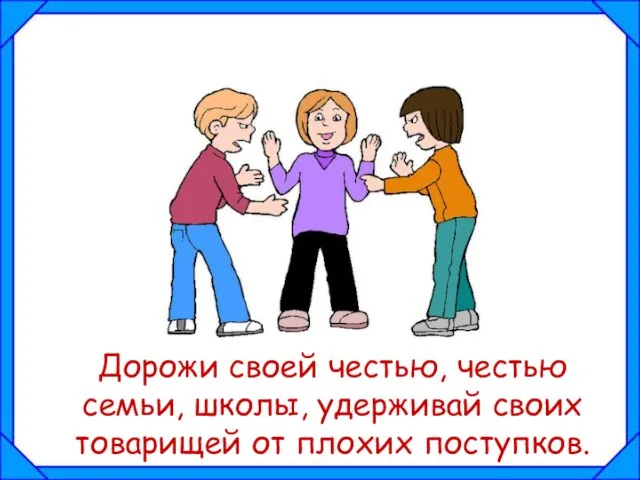 Дорожи своей честью, честью семьи, школы, удерживай своих товарищей от плохих поступков.