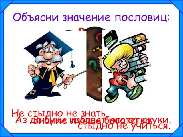 Объясни значение пословиц: Аз да буки избавят нас от скуки. Знание лучше