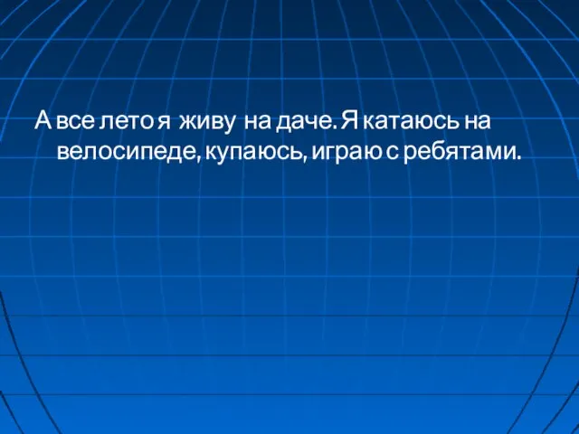 А все лето я живу на даче. Я катаюсь на велосипеде, купаюсь, играю с ребятами.