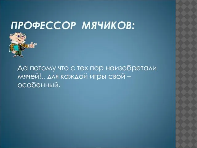 ПРОФЕССОР МЯЧИКОВ: Да потому что с тех пор наизобретали мячей!.. для каждой игры свой – особенный.