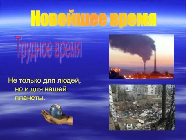 Не только для людей, но и для нашей планеты. Новейшее время Трудное время